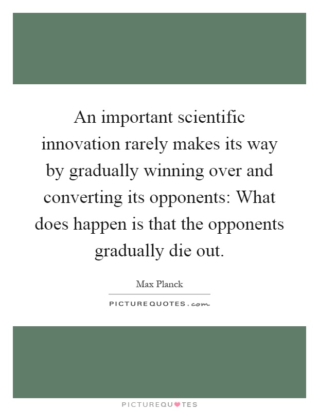 An important scientific innovation rarely makes its way by gradually winning over and converting its opponents: What does happen is that the opponents gradually die out Picture Quote #1