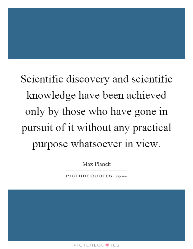 Scientific discovery and scientific knowledge have been achieved only by those who have gone in pursuit of it without any practical purpose whatsoever in view Picture Quote #1