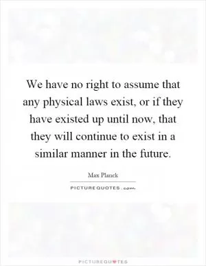 We have no right to assume that any physical laws exist, or if they have existed up until now, that they will continue to exist in a similar manner in the future Picture Quote #1