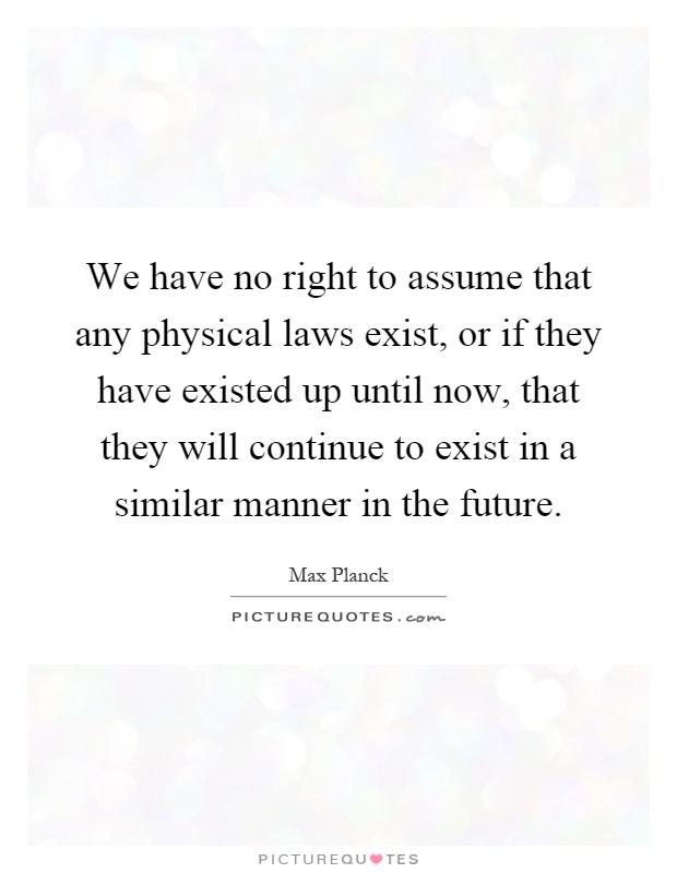 We have no right to assume that any physical laws exist, or if they have existed up until now, that they will continue to exist in a similar manner in the future Picture Quote #1