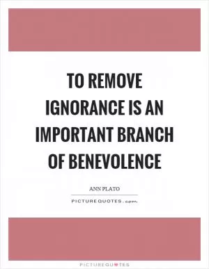 To remove ignorance is an important branch of benevolence Picture Quote #1