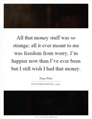 All that money stuff was so strange; all it ever meant to me was freedom from worry. I’m happier now than I’ve ever been but I still wish I had that money Picture Quote #1