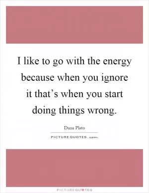 I like to go with the energy because when you ignore it that’s when you start doing things wrong Picture Quote #1