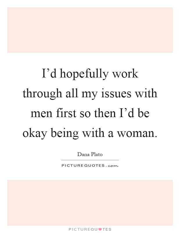 I'd hopefully work through all my issues with men first so then I'd be okay being with a woman Picture Quote #1