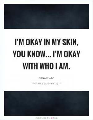 I’m okay in my skin, you know... I’m okay with who I am Picture Quote #1