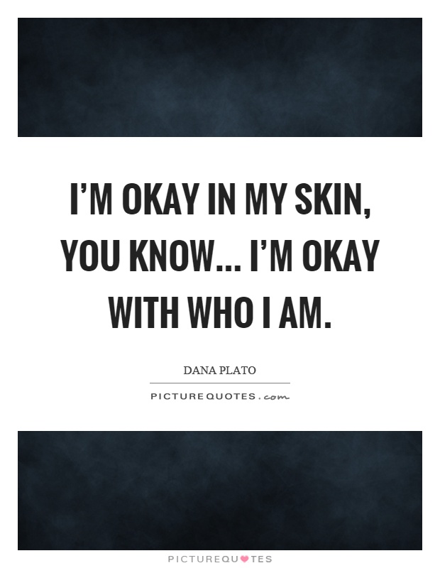 I'm okay in my skin, you know... I'm okay with who I am Picture Quote #1