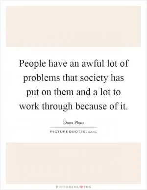 People have an awful lot of problems that society has put on them and a lot to work through because of it Picture Quote #1