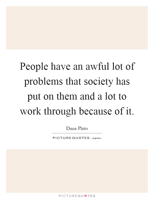 People have an awful lot of problems that society has put on them and a lot to work through because of it Picture Quote #1