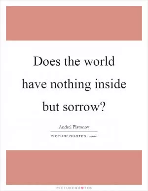 Does the world have nothing inside but sorrow? Picture Quote #1