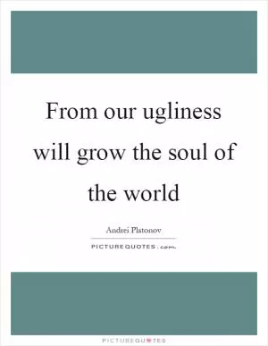 From our ugliness will grow the soul of the world Picture Quote #1