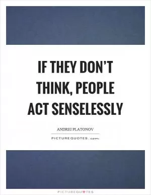 If they don’t think, people act senselessly Picture Quote #1