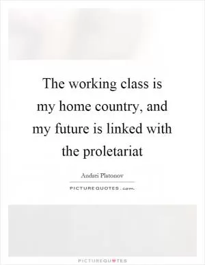 The working class is my home country, and my future is linked with the proletariat Picture Quote #1