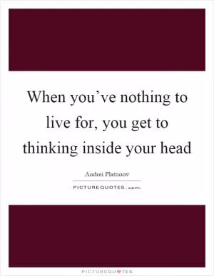 When you’ve nothing to live for, you get to thinking inside your head Picture Quote #1