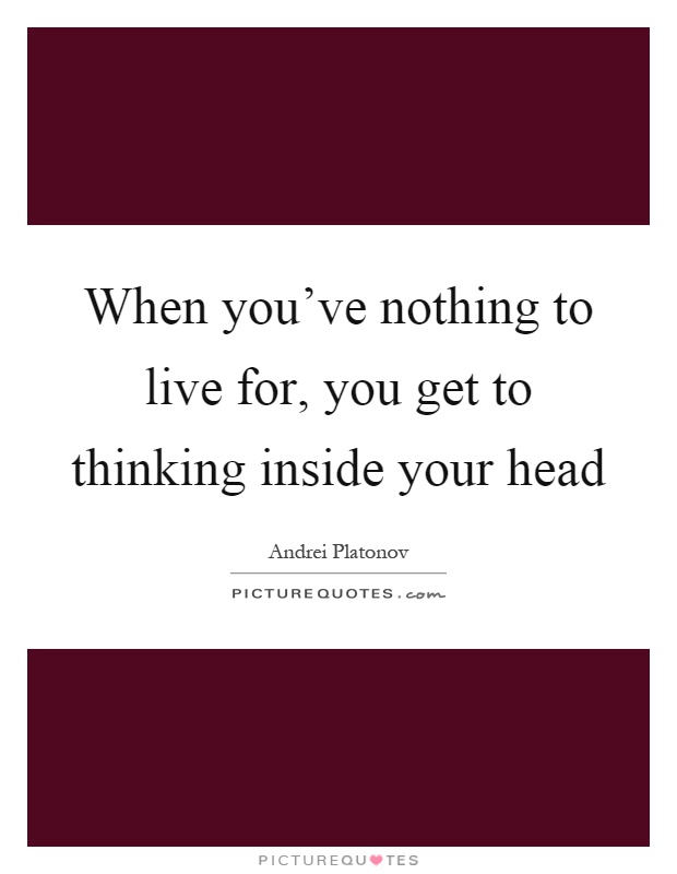 When you've nothing to live for, you get to thinking inside your head Picture Quote #1
