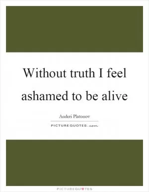 Without truth I feel ashamed to be alive Picture Quote #1