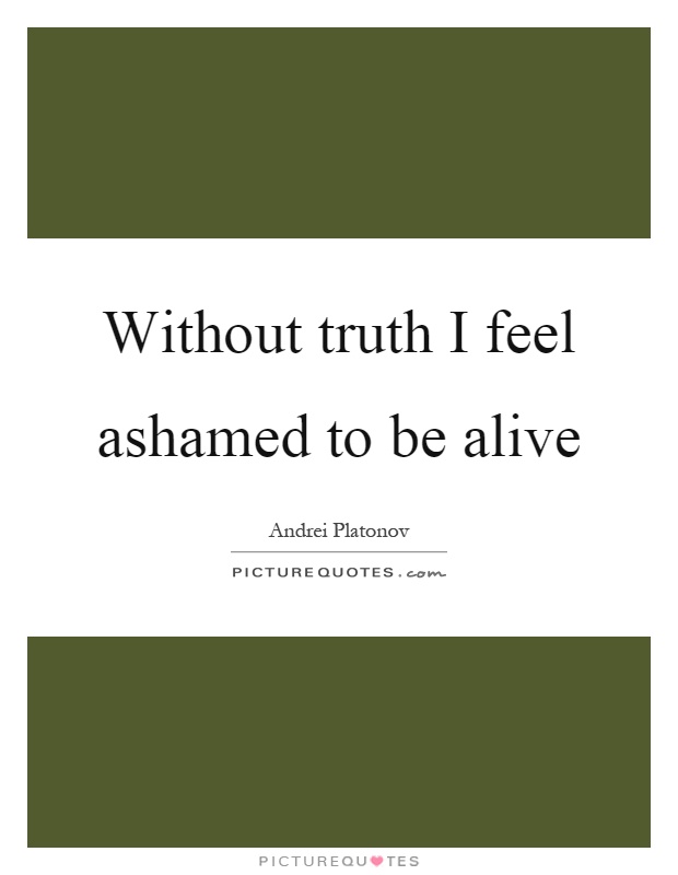 Without truth I feel ashamed to be alive Picture Quote #1
