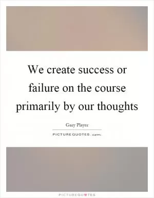 We create success or failure on the course primarily by our thoughts Picture Quote #1