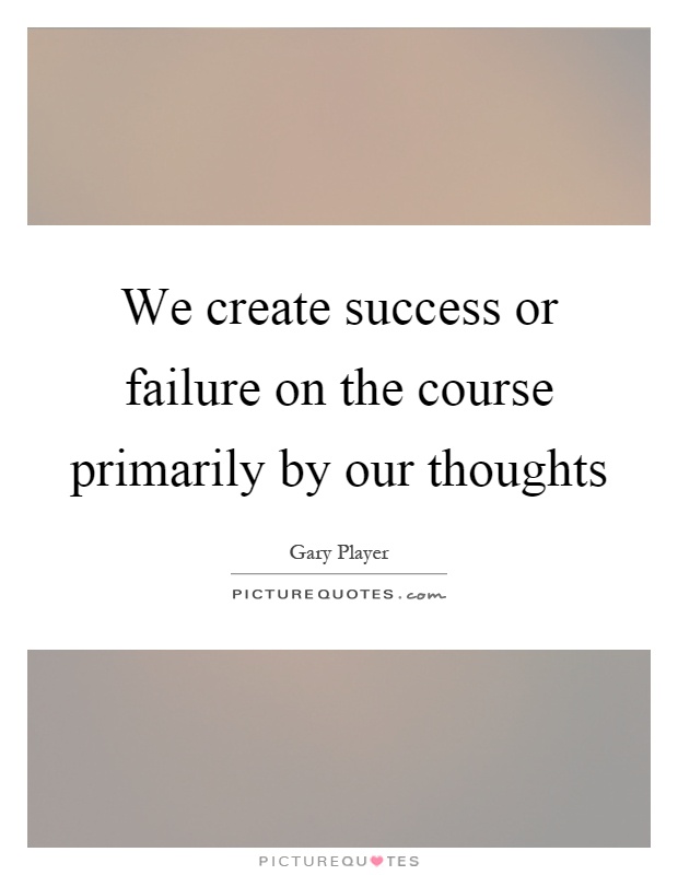 We create success or failure on the course primarily by our thoughts Picture Quote #1