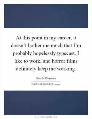 At this point in my career, it doesn’t bother me much that I’m probably hopelessly typecast. I like to work, and horror films definitely keep me working Picture Quote #1