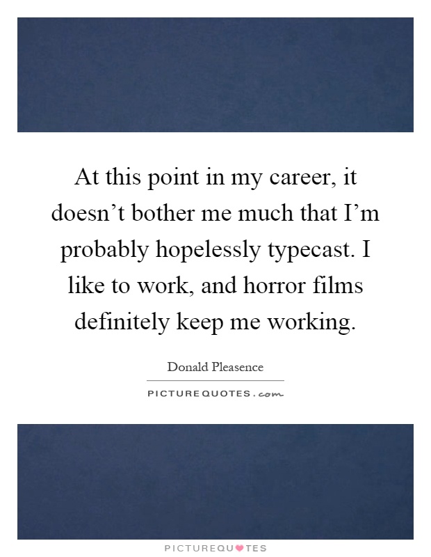 At this point in my career, it doesn't bother me much that I'm probably hopelessly typecast. I like to work, and horror films definitely keep me working Picture Quote #1