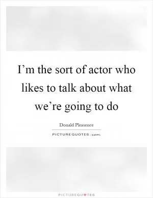 I’m the sort of actor who likes to talk about what we’re going to do Picture Quote #1