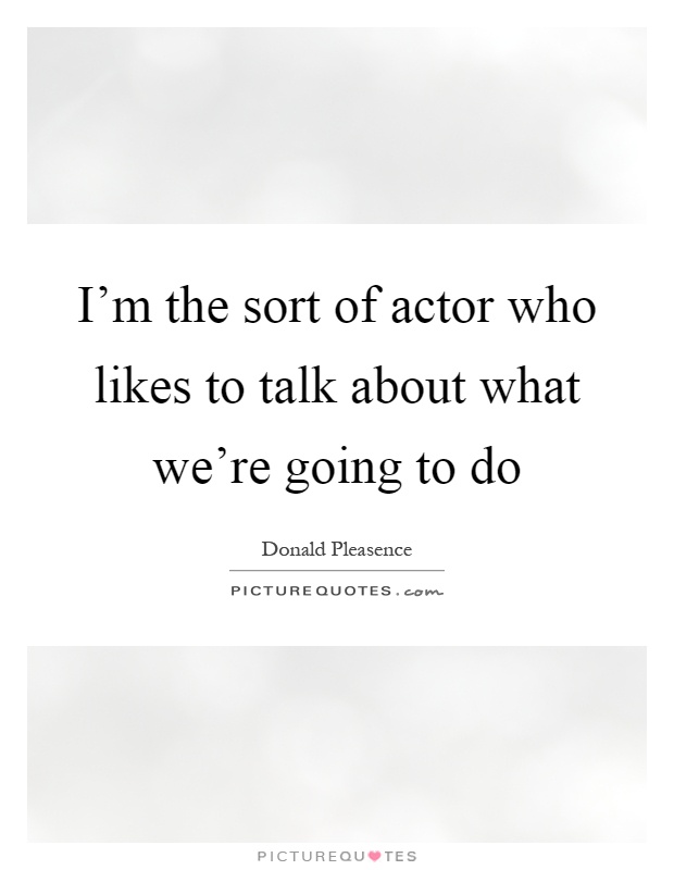 I'm the sort of actor who likes to talk about what we're going to do Picture Quote #1