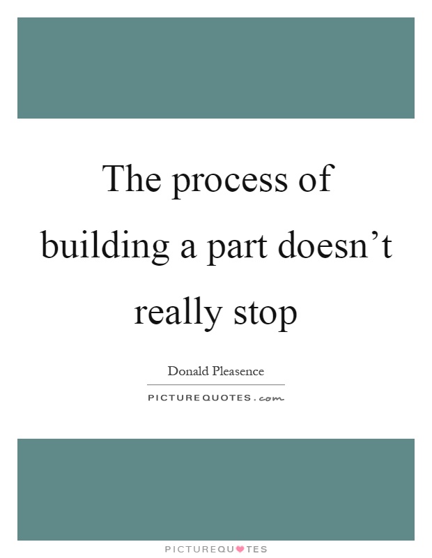 The process of building a part doesn't really stop Picture Quote #1
