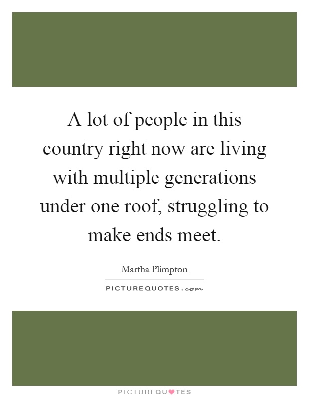 A lot of people in this country right now are living with multiple generations under one roof, struggling to make ends meet Picture Quote #1
