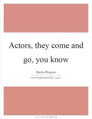 Actors, they come and go, you know Picture Quote #1