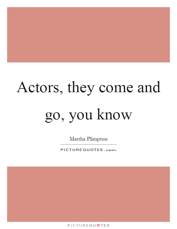 Actors, they come and go, you know Picture Quote #1