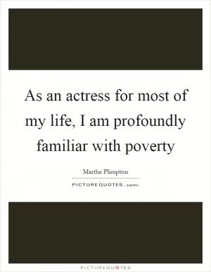 As an actress for most of my life, I am profoundly familiar with poverty Picture Quote #1