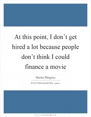 At this point, I don’t get hired a lot because people don’t think I could finance a movie Picture Quote #1