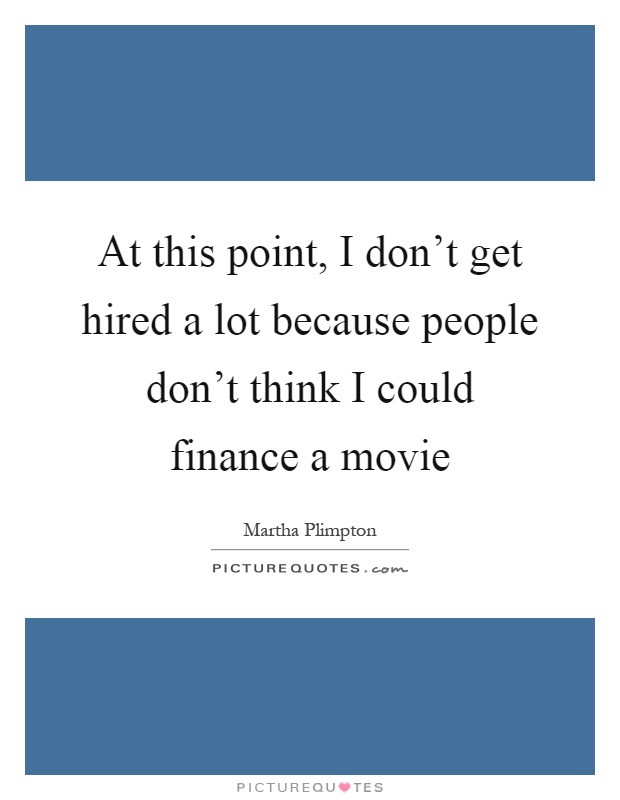 At this point, I don't get hired a lot because people don't think I could finance a movie Picture Quote #1
