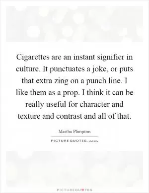 Cigarettes are an instant signifier in culture. It punctuates a joke, or puts that extra zing on a punch line. I like them as a prop. I think it can be really useful for character and texture and contrast and all of that Picture Quote #1