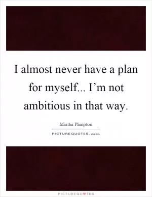 I almost never have a plan for myself... I’m not ambitious in that way Picture Quote #1