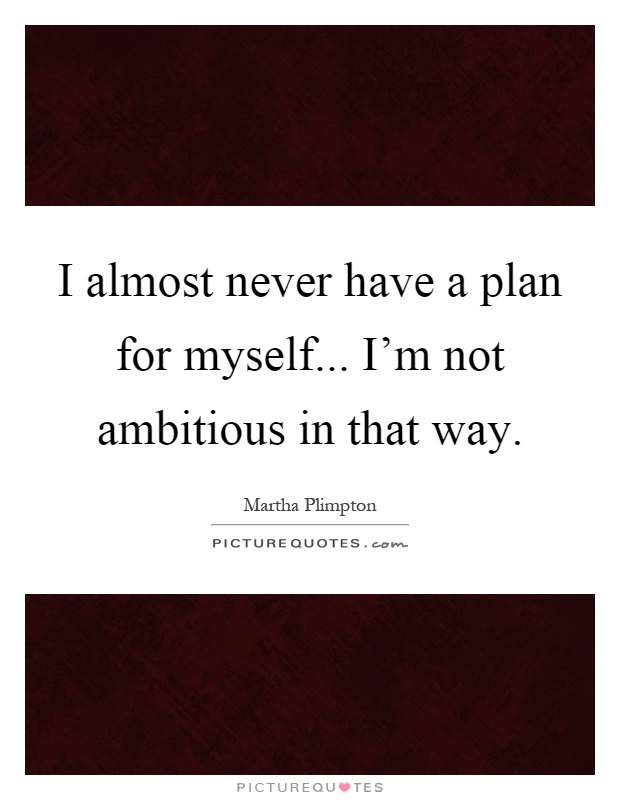 I almost never have a plan for myself... I'm not ambitious in that way Picture Quote #1