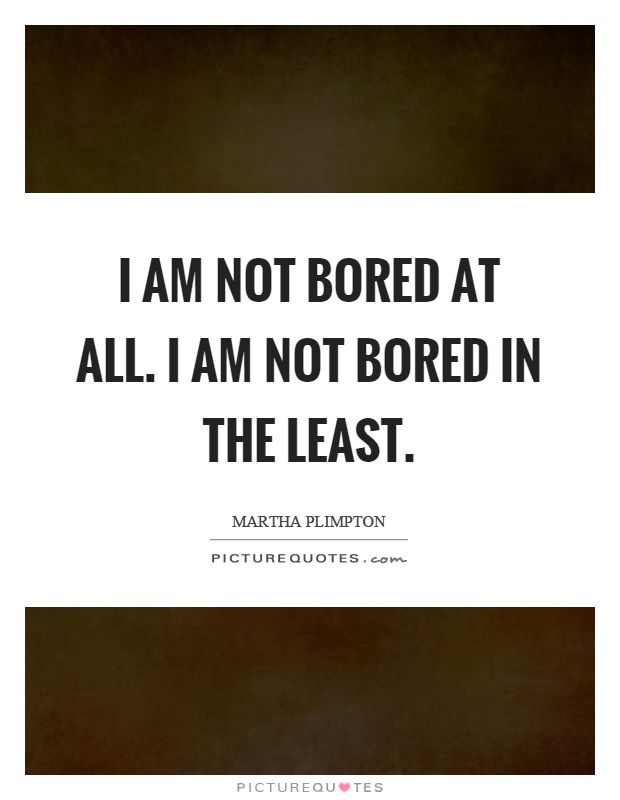 I am not bored at all. I am not bored in the least Picture Quote #1