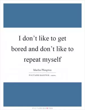I don’t like to get bored and don’t like to repeat myself Picture Quote #1