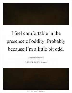 I feel comfortable in the presence of oddity. Probably because I’m a little bit odd Picture Quote #1