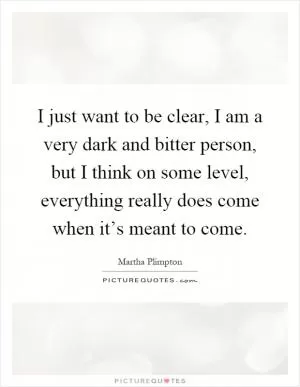 I just want to be clear, I am a very dark and bitter person, but I think on some level, everything really does come when it’s meant to come Picture Quote #1