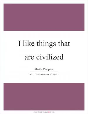 I like things that are civilized Picture Quote #1