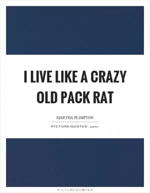 I live like a crazy old pack rat Picture Quote #1