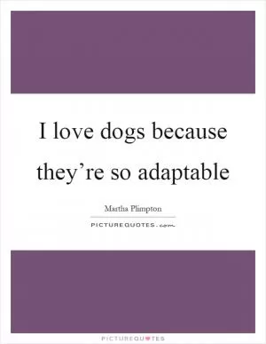 I love dogs because they’re so adaptable Picture Quote #1