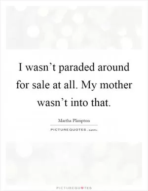 I wasn’t paraded around for sale at all. My mother wasn’t into that Picture Quote #1