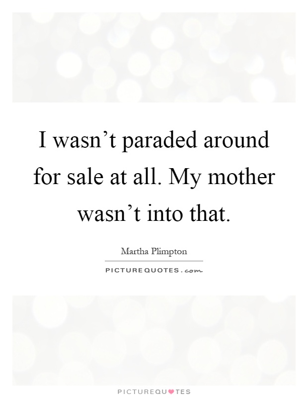 I wasn't paraded around for sale at all. My mother wasn't into that Picture Quote #1