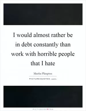 I would almost rather be in debt constantly than work with horrible people that I hate Picture Quote #1