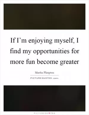 If I’m enjoying myself, I find my opportunities for more fun become greater Picture Quote #1