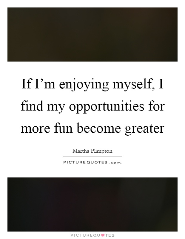 If I'm enjoying myself, I find my opportunities for more fun become greater Picture Quote #1