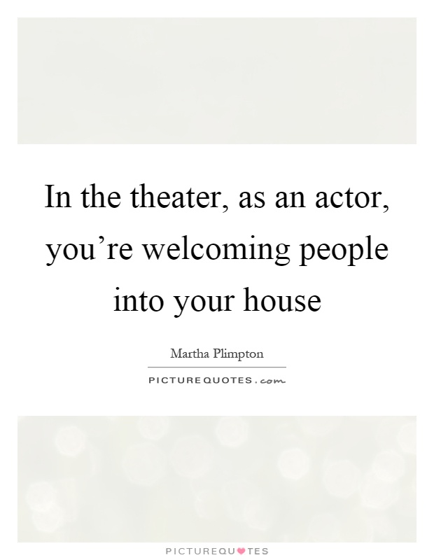 In the theater, as an actor, you're welcoming people into your house Picture Quote #1