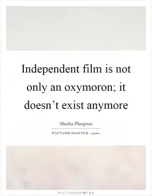 Independent film is not only an oxymoron; it doesn’t exist anymore Picture Quote #1